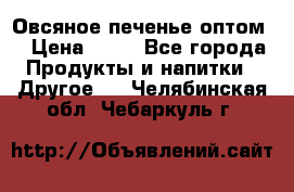 Овсяное печенье оптом  › Цена ­ 60 - Все города Продукты и напитки » Другое   . Челябинская обл.,Чебаркуль г.